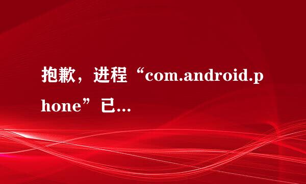 抱歉，进程“com.android.phone”已停止运行.是什么意思