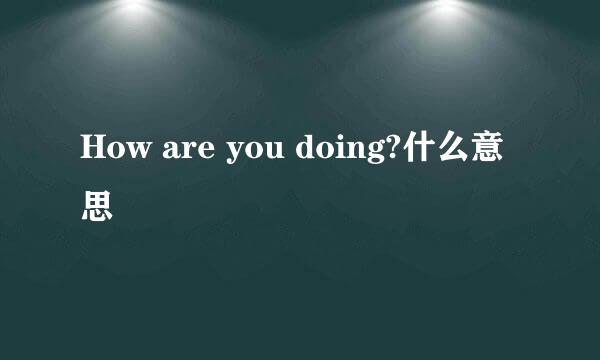 How are you doing?什么意思