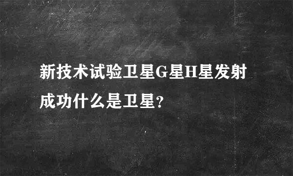 新技术试验卫星G星H星发射成功什么是卫星？