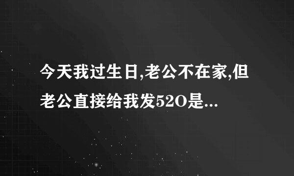 今天我过生日,老公不在家,但老公直接给我发52O是什么意思啊?