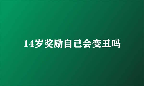 14岁奖励自己会变丑吗