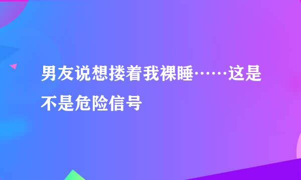 男友说想搂着我裸睡……这是不是危险信号