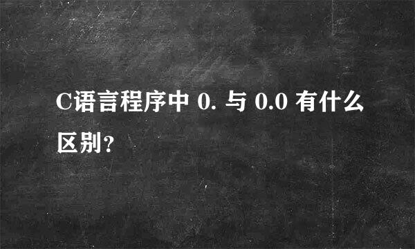 C语言程序中 0. 与 0.0 有什么区别？