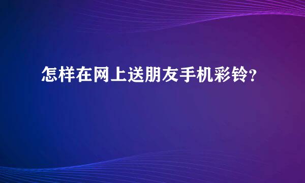 怎样在网上送朋友手机彩铃？