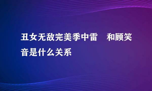 丑女无敌完美季中雷囧和顾笑音是什么关系