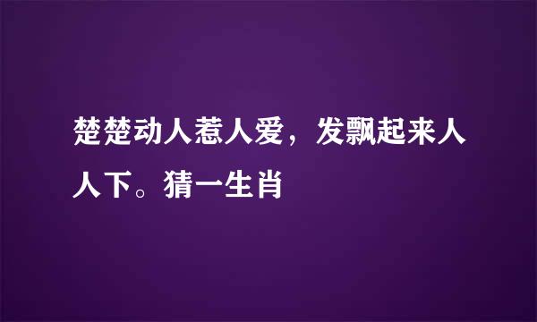 楚楚动人惹人爱，发飘起来人人下。猜一生肖