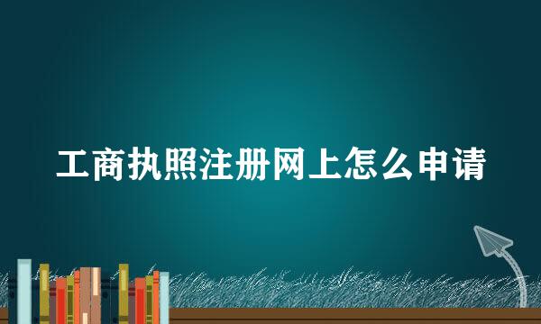 工商执照注册网上怎么申请