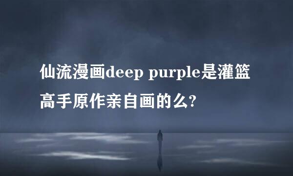 仙流漫画deep purple是灌篮高手原作亲自画的么?