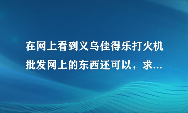 在网上看到义乌佳得乐打火机批发网上的东西还可以，求高手指点是不是真的？网上批发的话有哪些要注意？