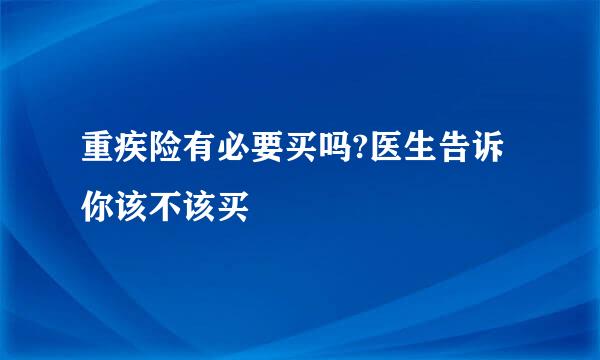 重疾险有必要买吗?医生告诉你该不该买