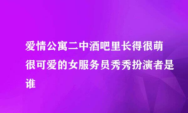 爱情公寓二中酒吧里长得很萌很可爱的女服务员秀秀扮演者是谁