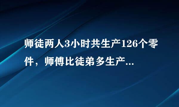 师徒两人3小时共生产126个零件，师傅比徒弟多生产18个，师徒每小时各生产多少个零件？