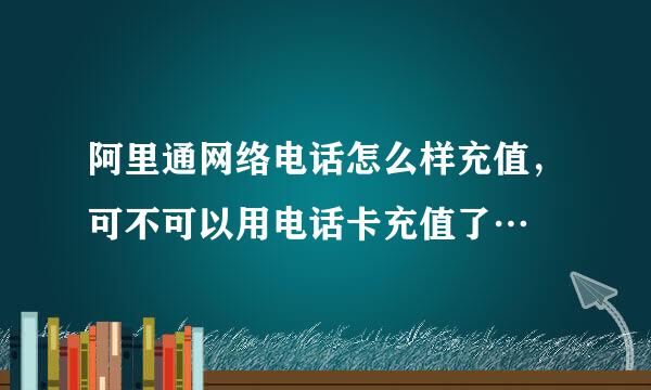 阿里通网络电话怎么样充值，可不可以用电话卡充值了…