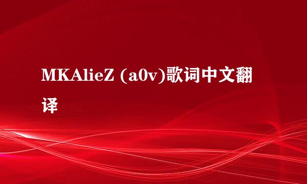 MKAlieZ (a0v)歌词中文翻译