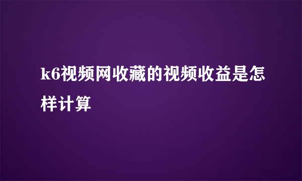 k6视频网收藏的视频收益是怎样计算