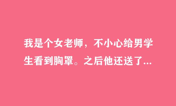 我是个女老师，不小心给男学生看到胸罩。之后他还送了一件吊带内衣给我。我穿了