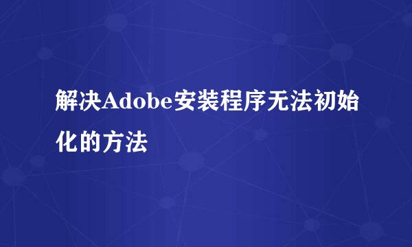 解决Adobe安装程序无法初始化的方法