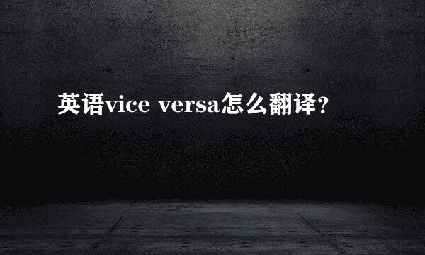 英语vice versa怎么翻译？