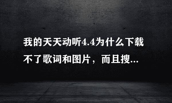 我的天天动听4.4为什么下载不了歌词和图片，而且搜着搜着就卡了，以前4.3的时候还可以。。我的手机是c5-03