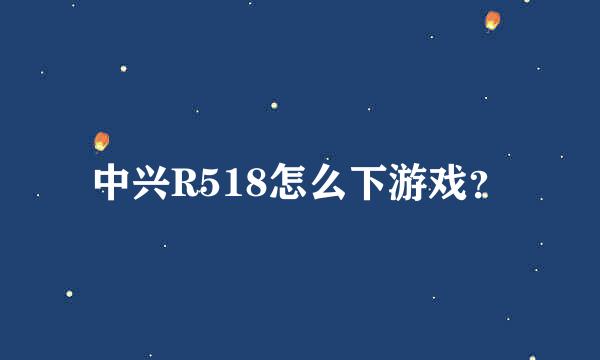 中兴R518怎么下游戏？