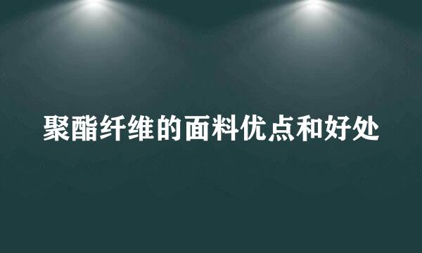 聚酯纤维的面料优点和好处