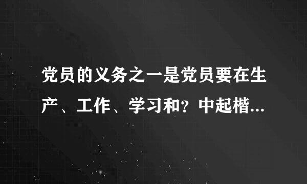 党员的义务之一是党员要在生产、工作、学习和？中起楷模带头作用。