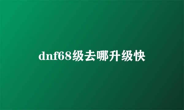 dnf68级去哪升级快