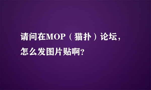 请问在MOP（猫扑）论坛，怎么发图片贴啊？