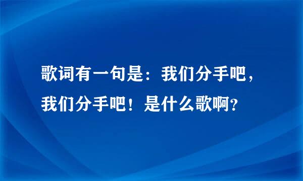 歌词有一句是：我们分手吧，我们分手吧！是什么歌啊？