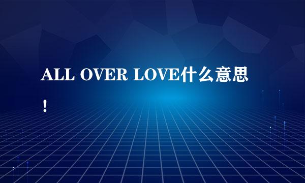 ALL OVER LOVE什么意思！