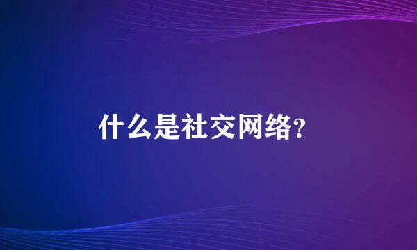 什么是社交网络？