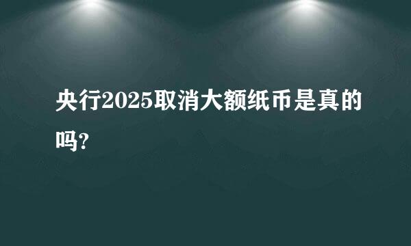 央行2025取消大额纸币是真的吗?