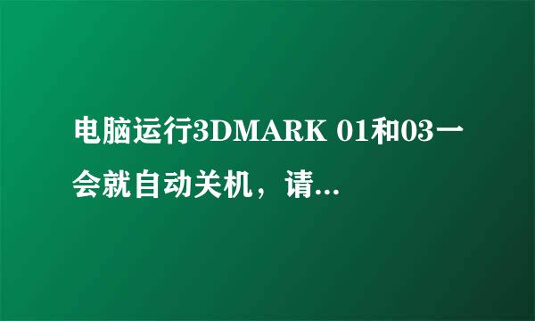 电脑运行3DMARK 01和03一会就自动关机，请各位帮我找下原因