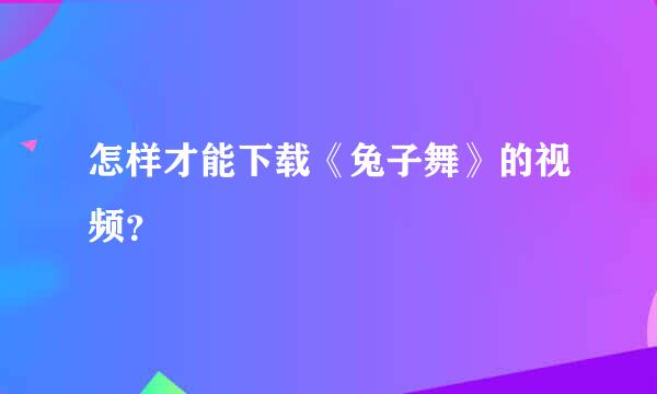 怎样才能下载《兔子舞》的视频？