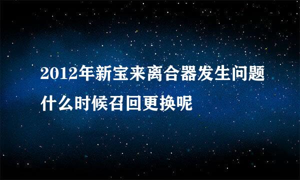 2012年新宝来离合器发生问题什么时候召回更换呢