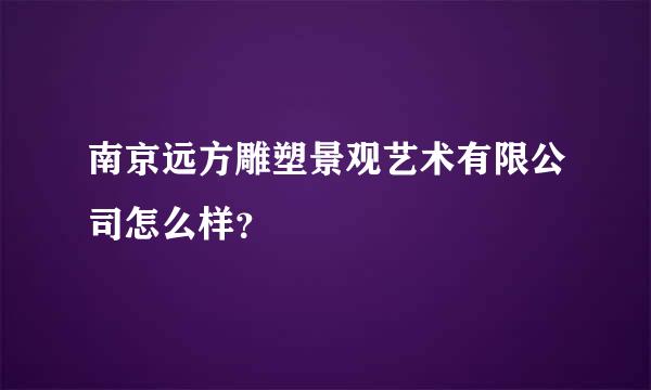 南京远方雕塑景观艺术有限公司怎么样？