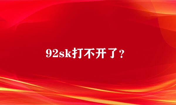 92sk打不开了？