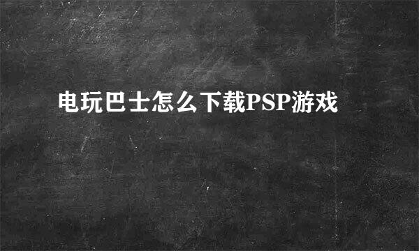 电玩巴士怎么下载PSP游戏