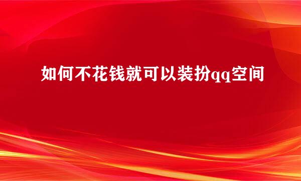 如何不花钱就可以装扮qq空间