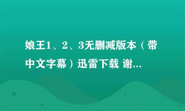 娘王1、2、3无删减版本（带中文字幕）迅雷下载 谢谢 跪谢！有的请发到qq邮箱 810410064@QQ.COM