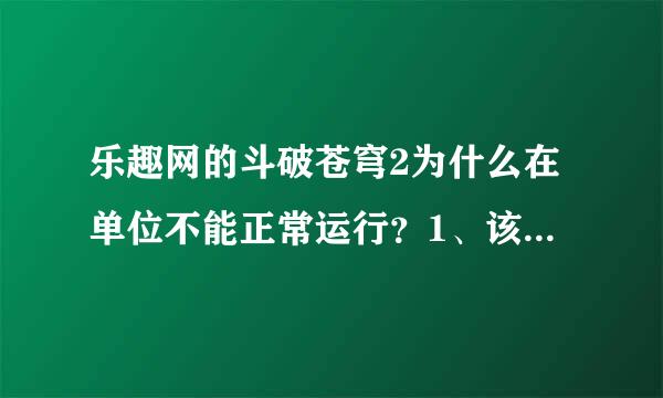 乐趣网的斗破苍穹2为什么在单位不能正常运行？1、该网站的其他页游都能正常运行2、该游戏在家里能正常运行