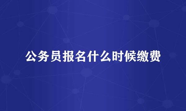 公务员报名什么时候缴费