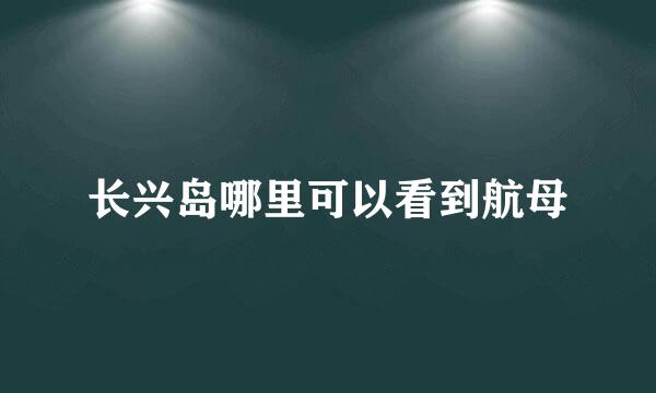 长兴岛哪里可以看到航母