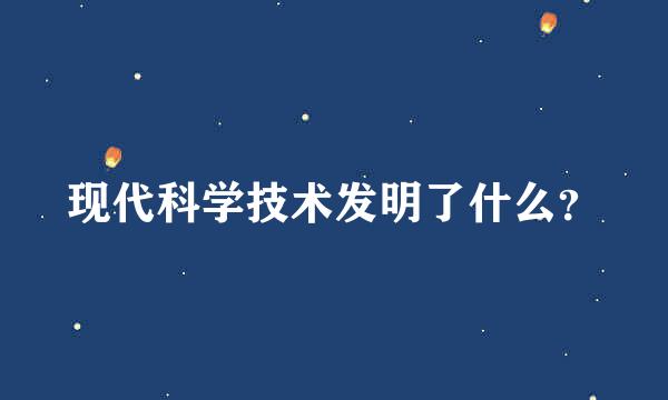 现代科学技术发明了什么？