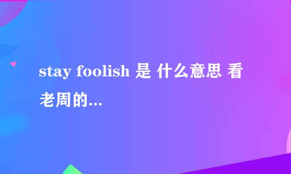 stay foolish 是 什么意思 看 老周的 采访 说 的