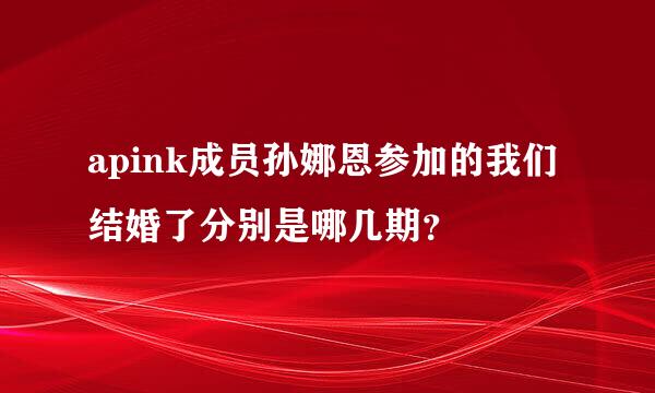 apink成员孙娜恩参加的我们结婚了分别是哪几期？