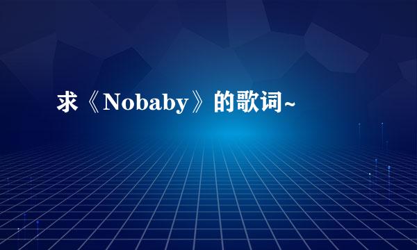 求《Nobaby》的歌词~