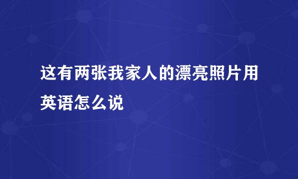 这有两张我家人的漂亮照片用英语怎么说