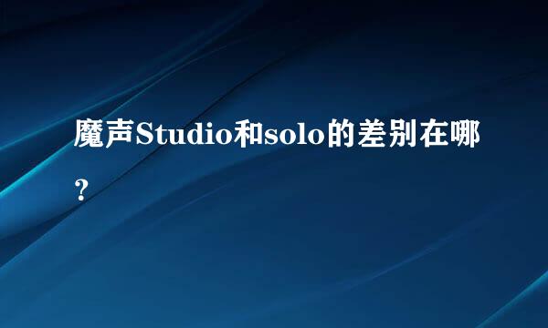 魔声Studio和solo的差别在哪？