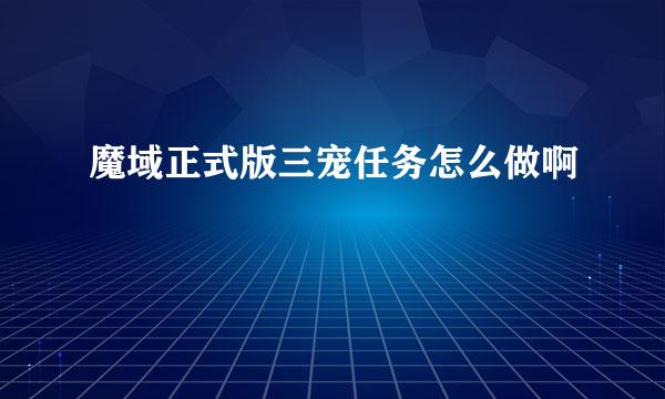 魔域正式版三宠任务怎么做啊